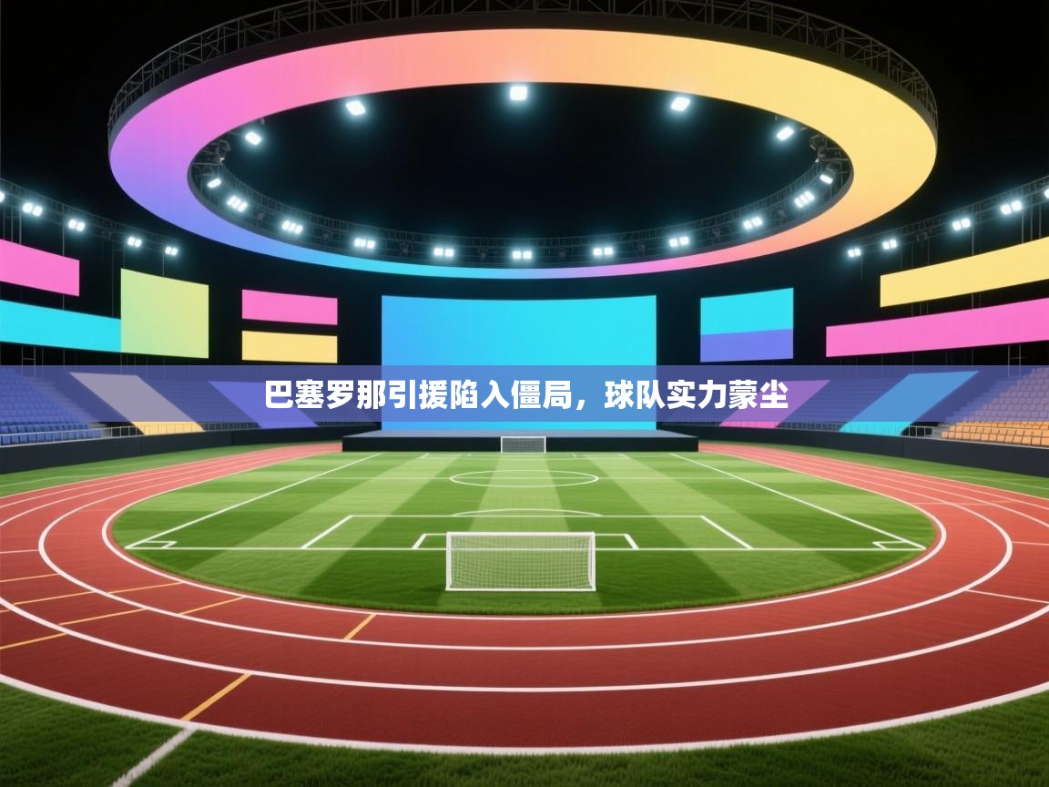 巴塞罗那引援陷入僵局，球队实力蒙尘