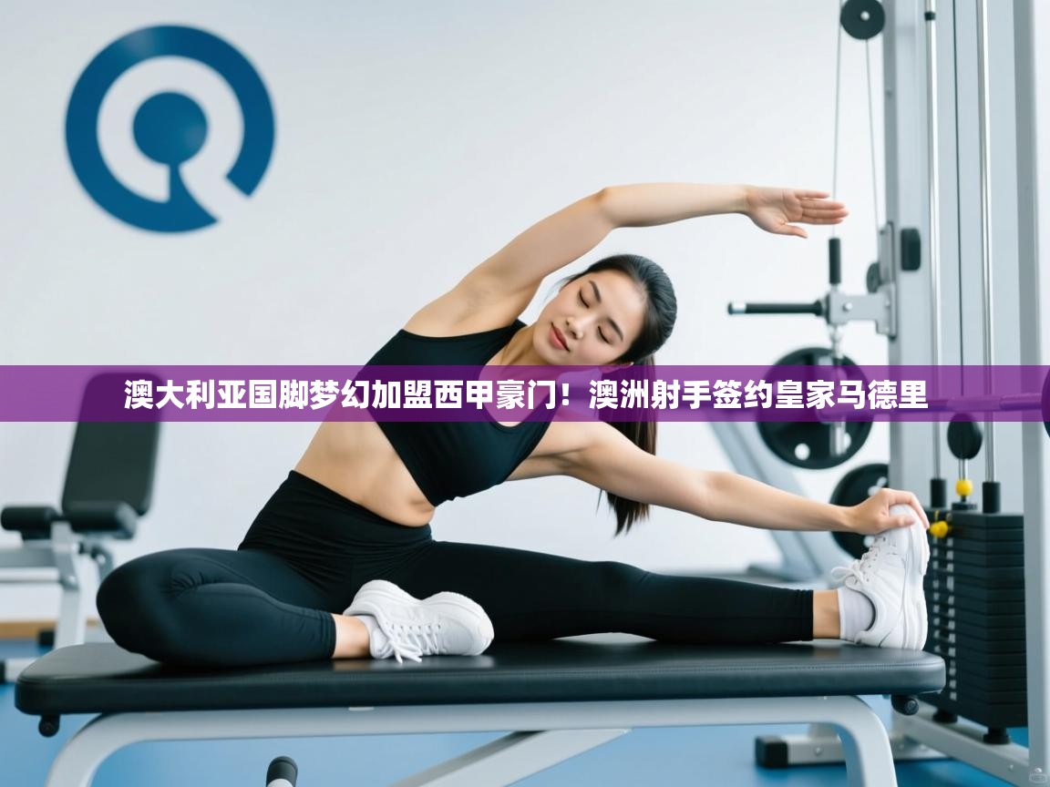 澳大利亚国脚梦幻加盟西甲豪门!澳洲射手签约皇家马德里