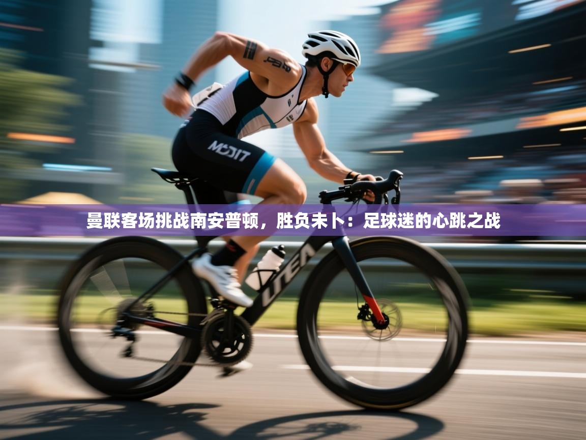 曼联客场挑战南安普顿，胜负未卜：足球迷的心跳之战