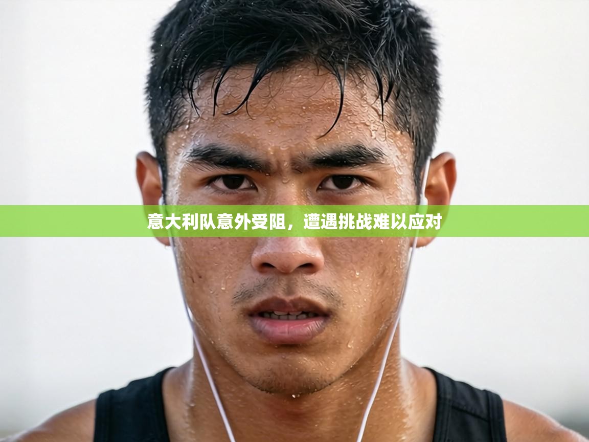 意大利队意外受阻，遭遇挑战难以应对