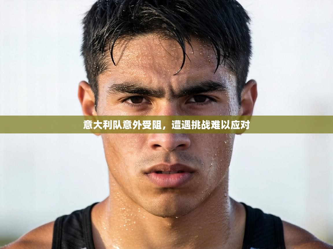 意大利队意外受阻，遭遇挑战难以应对  第2张