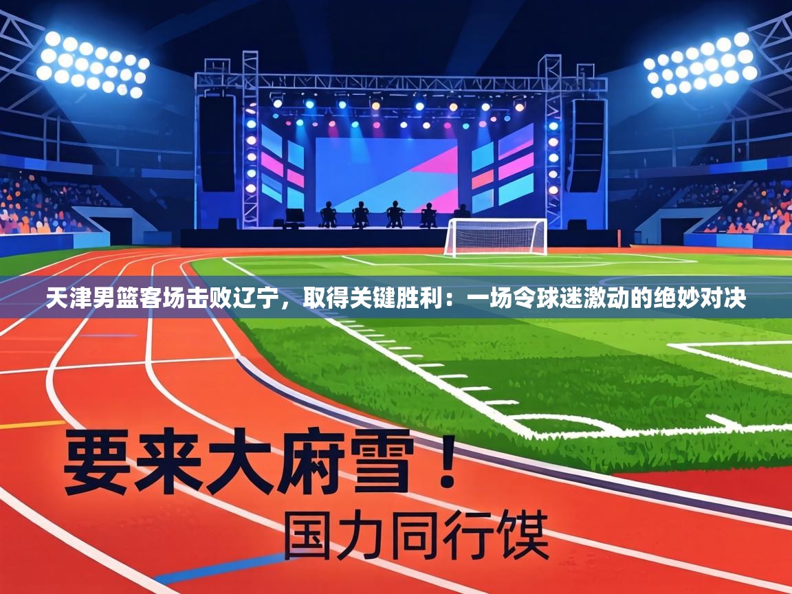 天津男篮客场击败辽宁,取得关键胜利:一场令球迷激动的绝妙对决 第2张