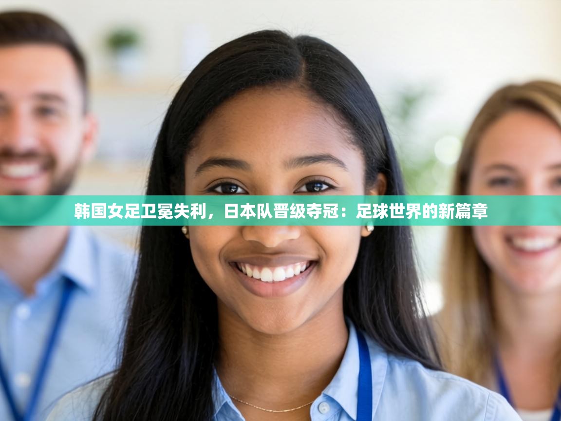 韩国女足卫冕失利，日本队晋级夺冠：足球世界的新篇章  第1张