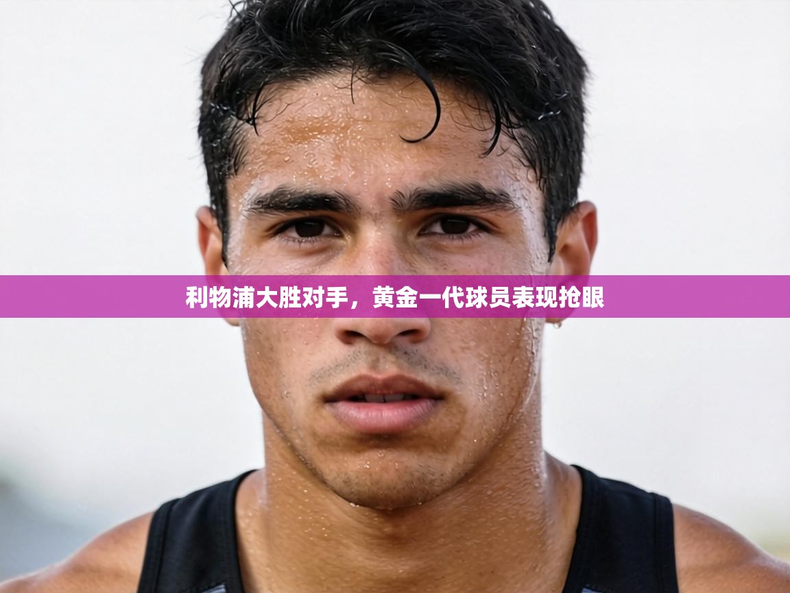 利物浦大胜对手，黄金一代球员表现抢眼