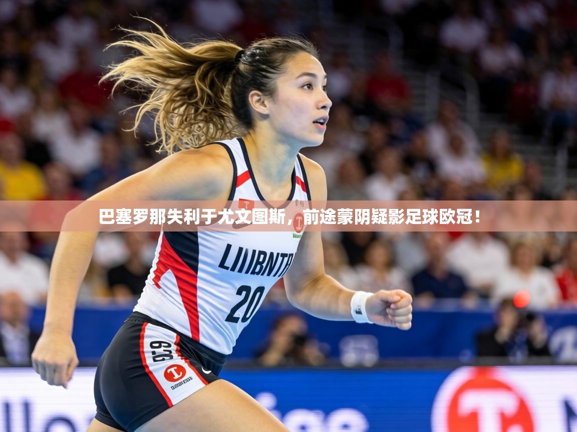 巴塞罗那失利于尤文图斯,前途蒙阴疑影足球欧冠! 第1张